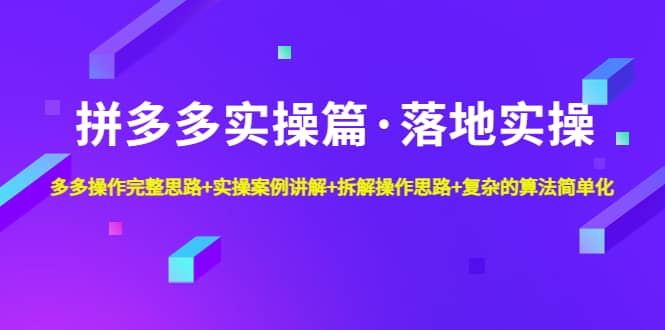 拼多多实操篇·落地实操 完整思路+实操案例+拆解操作思路+复杂的算法简单化-创途网