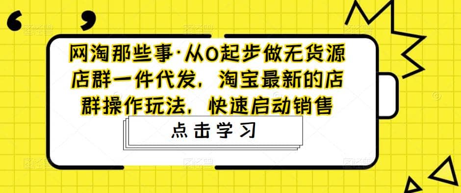 从0起步做无货源店群一件代发，淘宝最新的店群操作玩法，快速启动销售-创途网