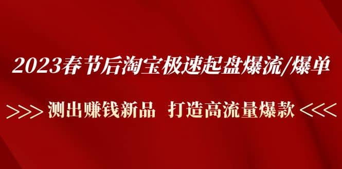 2023春节后淘宝极速起盘爆流/爆单：测出赚钱新品 打造高流量爆款-创途网