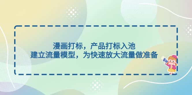 漫画打标，产品打标入池，建立流量模型，为快速放大流量做准备-创途网