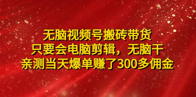 无脑视频号搬砖带货，只要会电脑剪辑，无脑干-创途网