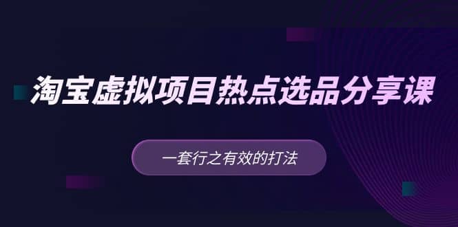 淘宝虚拟项目热点选品分享课：一套行之有效的打法-创途网