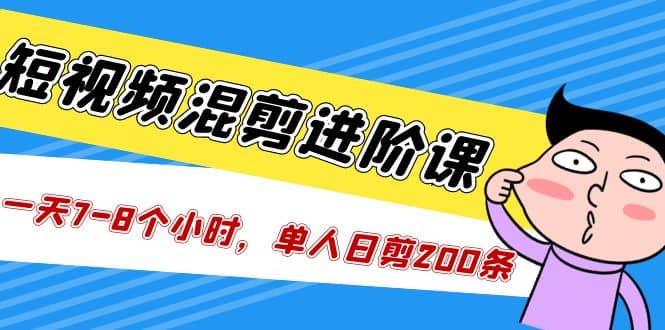 短视频混剪/进阶课，一天7-8个小时，单人日剪200条实战攻略教学-创途网