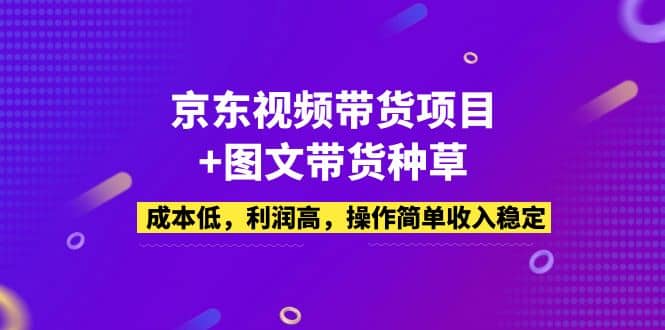 京东视频带货项目+图文带货种草，成本低，利润高，操作简单收入稳定-创途网