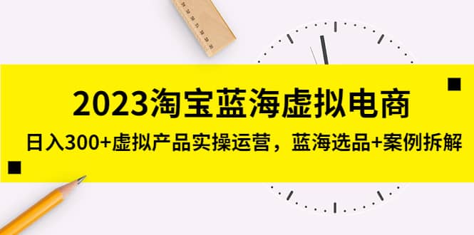 2023淘宝蓝海虚拟电商，虚拟产品实操运营，蓝海选品+案例拆解-创途网