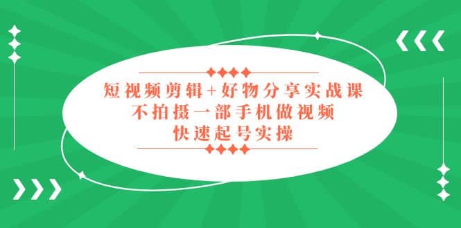短视频剪辑+好物分享实战课，无需拍摄一部手机做视频，快速起号实操-创途网