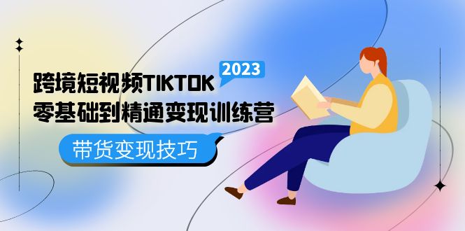 跨境·短视频TIKTOK零基础到精通变现训练营 短视频·独立站·带货变现技巧-创途网