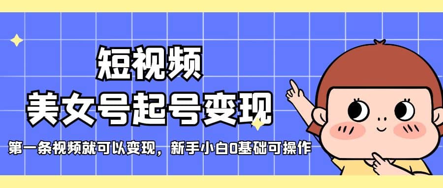 短视频美女号起号变现，第一条视频就可以变现，新手小白0基础可操作-创途网