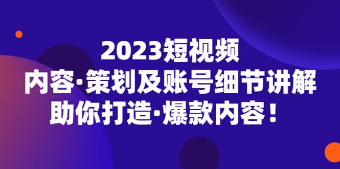 2023短视频内容·策划及账号细节讲解，助你打造·爆款内容-创途网