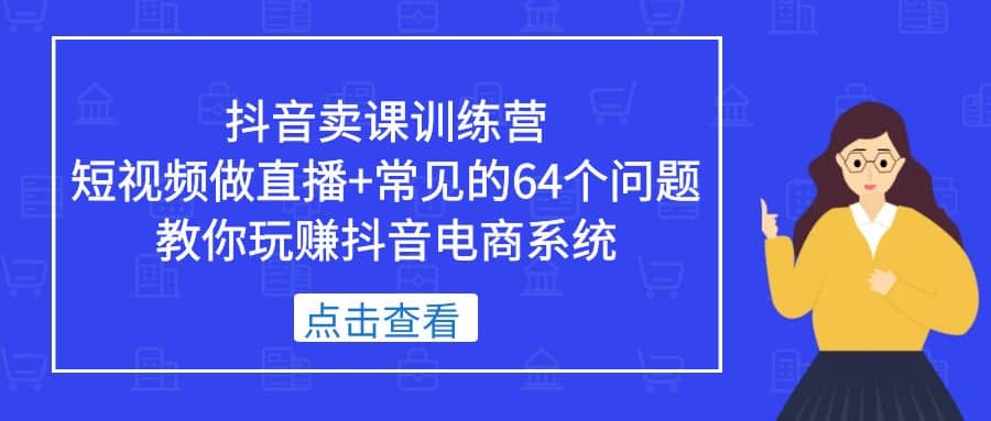抖音卖课训练营，短视频做直播+常见的64个问题 教你玩赚抖音电商系统-创途网
