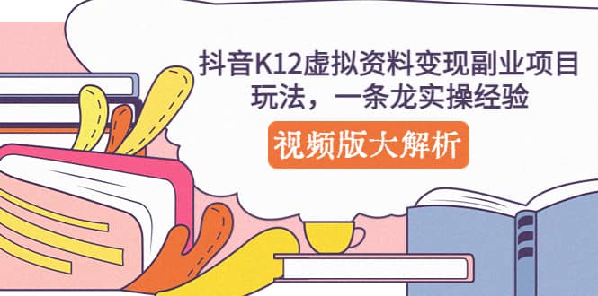 抖音K12虚拟资料变现副业项目玩法，一条龙实操经验，视频版大解析-创途网