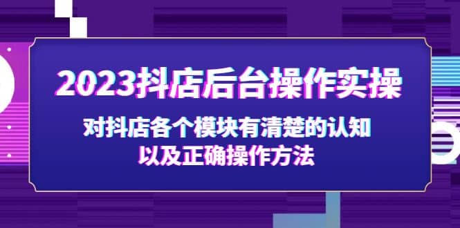 2023抖店后台操作实操，对抖店各个模块有清楚的认知以及正确操作方法-创途网