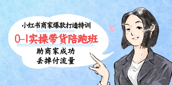 小红书商家爆款打造特训（14期）0-1实操带货陪跑班，助商家成功丢掉付流量-创途网