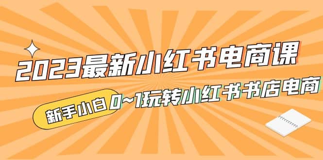 2023最新小红书·电商课，新手小白从0~1玩转小红书书店电商-创途网
