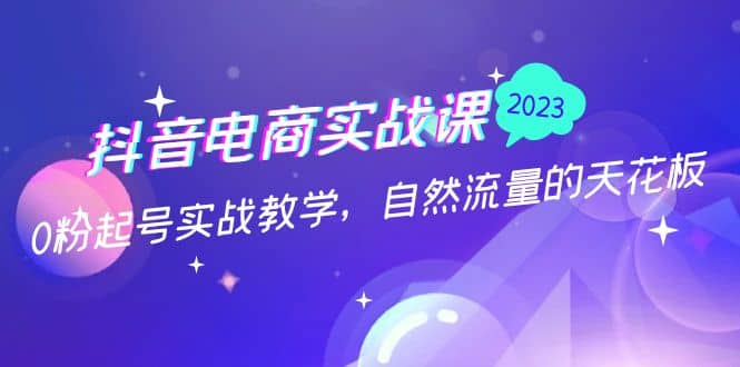 抖音电商实战课：0粉起号实战教学，自然流量的天花板（2月19最新）-创途网