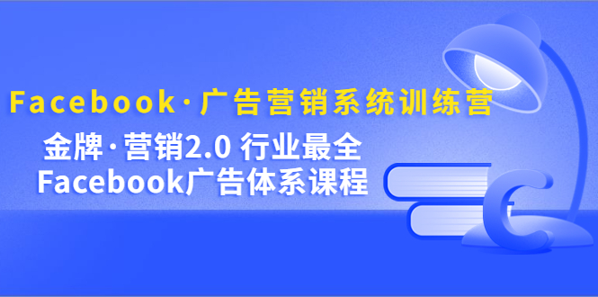 Facebook·广告营销系统训练营：金牌·营销2.0 行业最全Facebook广告·体系-创途网