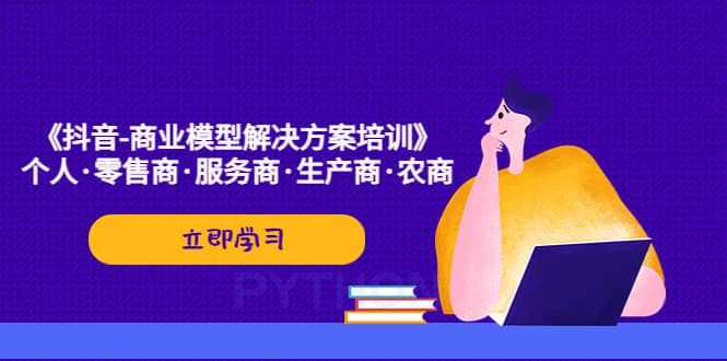 《抖音-商业-模型解决·方案培训》个人·零售商·服务商·生产商·农商-创途网