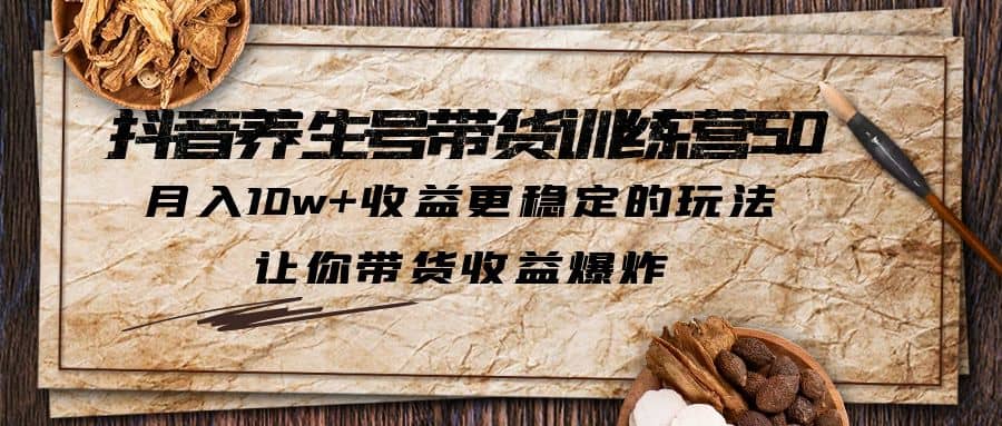 抖音养生号带货·训练营5.0，让你带货收益爆炸-创途网