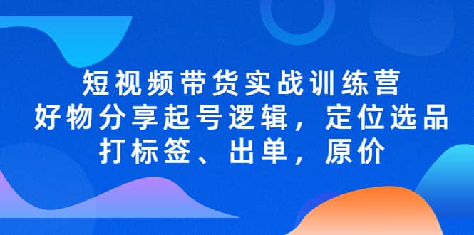 短视频带货实战训练营，好物分享起号逻辑，定位选品打标签、出单，原价-创途网