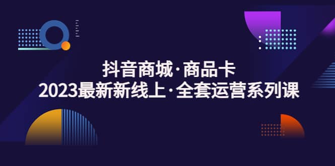 抖音商城·商品卡，2023最新新线上·全套运营系列课-创途网