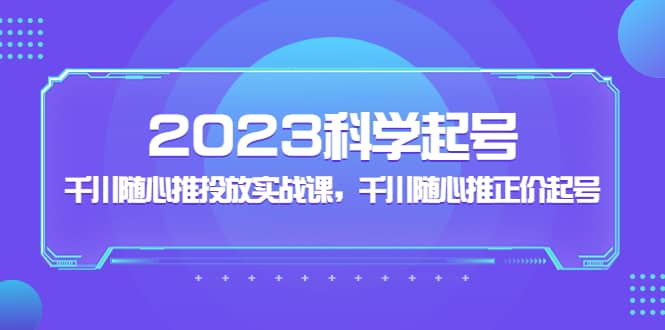 2023科学起号，千川随心推投放实战课，千川随心推正价起号-创途网