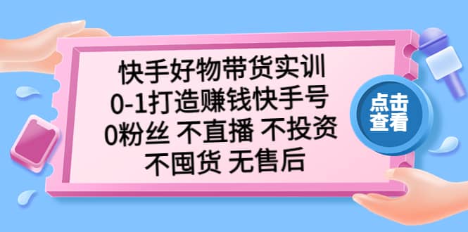 快手好物带货实训：0-1打造赚钱快手号 0粉丝 不直播 不投资 不囤货 无售后-创途网