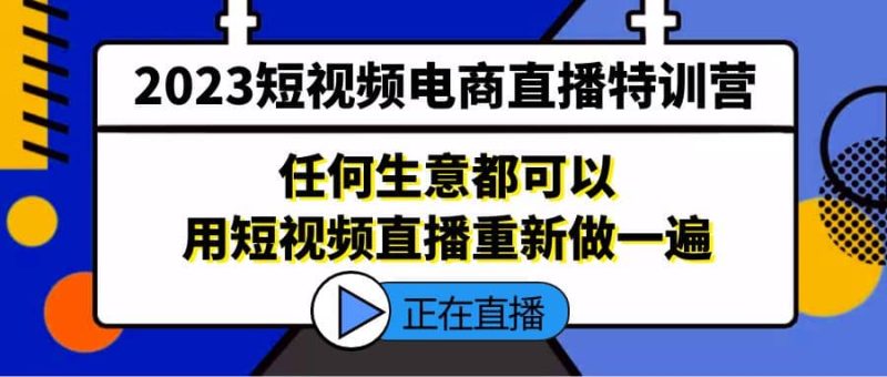 2023短视频电商直播特训营，任何生意都可以用短视频直播重新做一遍-创途网
