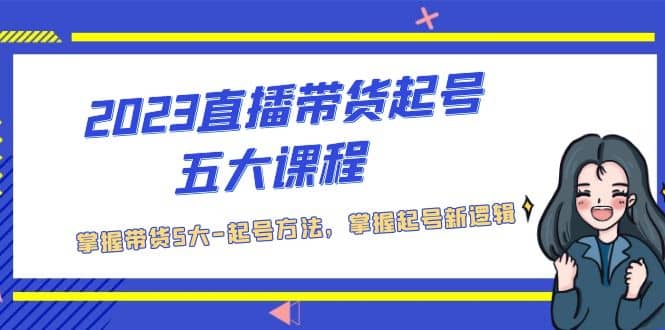 2023直播带货起号五大课程，掌握带货5大-起号方法，掌握起新号逻辑-创途网