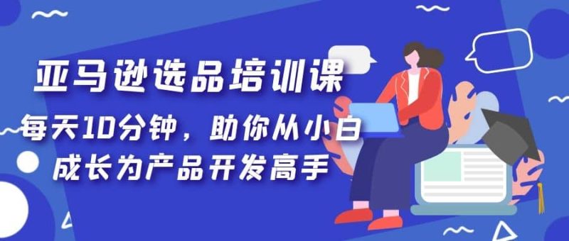 亚马逊选品培训课，每天10分钟，助你从小白成长为产品开发高手-创途网