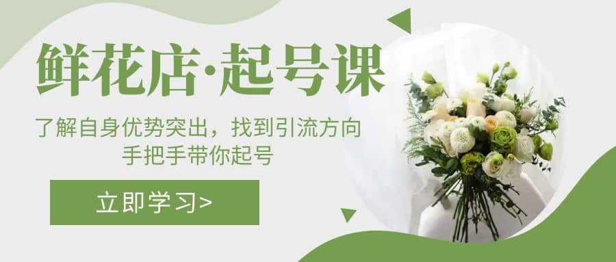 鲜花店·起号课：了解自身优势突出，找到引流方向，手把手带你起号-创途网