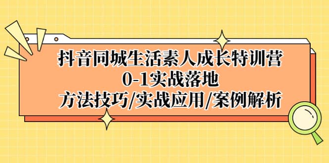 抖音同城生活素人成长特训营，0-1实战落地，方法技巧|实战应用|案例解析-创途网