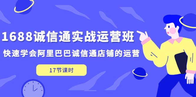 1688诚信通实战运营班，快速学会阿里巴巴诚信通店铺的运营(17节课)-创途网