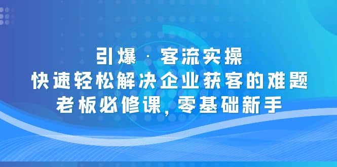 引爆·客流实操：快速轻松解决企业获客的难题，老板必修课，零基础新手-创途网