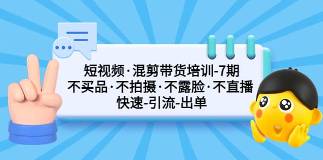 短视频·混剪带货培训-第7期 不买品·不拍摄·不露脸·不直播 快速引流出单-创途网