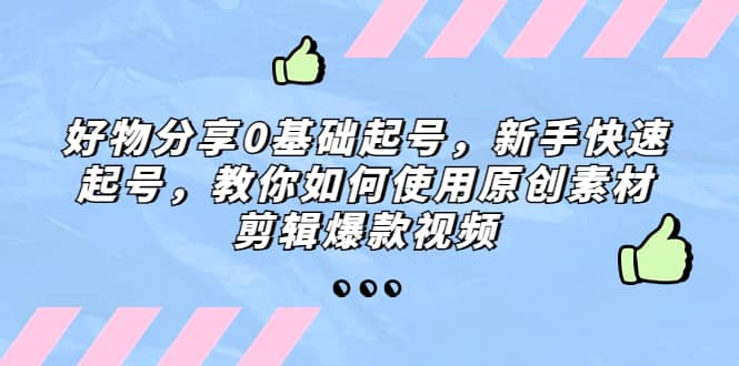 好物分享0基础起号，新手快速起号，教你如何使用原创素材剪辑爆款视频-创途网