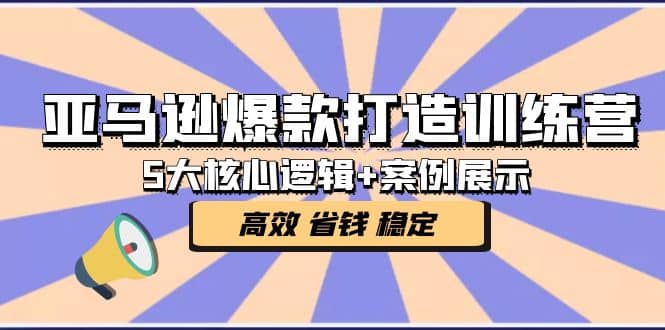 亚马逊爆款打造训练营：5大核心逻辑+案例展示 打造爆款链接 高效 省钱 稳定-创途网