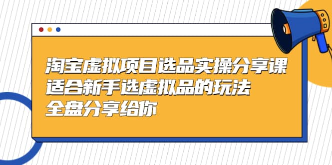 淘宝虚拟项目选品实操分享课，适合新手选虚拟品的玩法 全盘分享给你-创途网