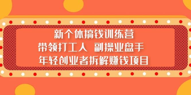新个体搞钱训练营：带领打工人 副操业盘手 年轻创业者拆解赚钱项目-创途网