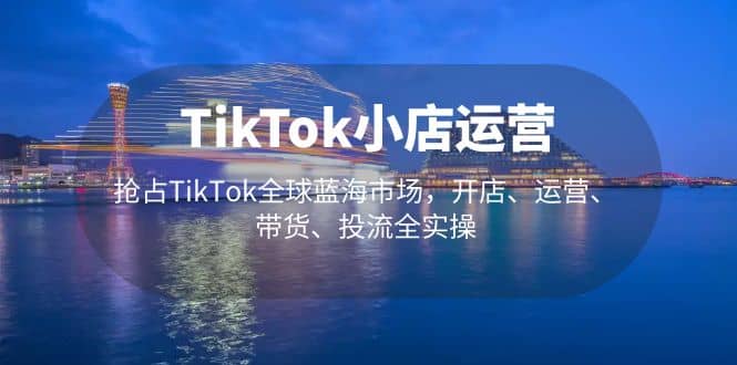 TikTok小店运营 抢占TikTok全球蓝海市场，开店、运营、带货、投流全实操-创途网