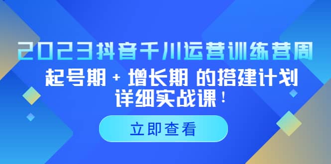 2023抖音千川运营训练营，起号期+增长期 的搭建计划详细实战课-创途网