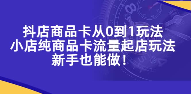 抖店商品卡从0到1玩法，小店纯商品卡流量起店玩法，新手也能做-创途网