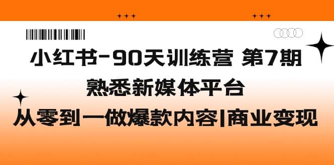 小红书-90天训练营-第7期，熟悉新媒体平台|从零到一做爆款内容|商业变现-创途网
