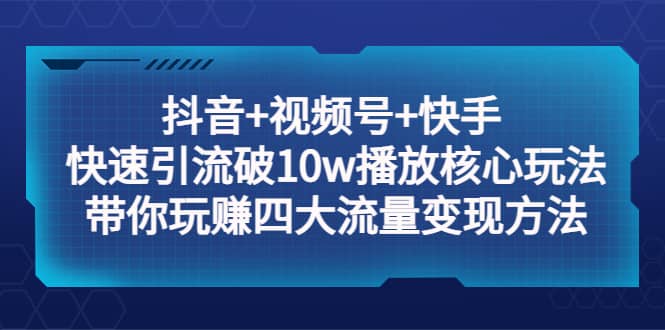 抖音+视频号+快手 快速引流破10w播放核心玩法：带你玩赚四大流量变现方法-创途网
