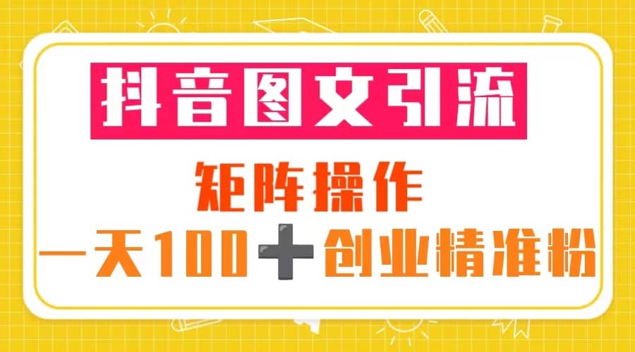 抖音图文引流 矩阵操作 一天100+创业精准粉（5节视频课+素材模板）-创途网