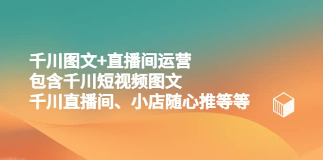千川图文+直播间运营，包含千川短视频图文、千川直播间、小店随心推等等-创途网
