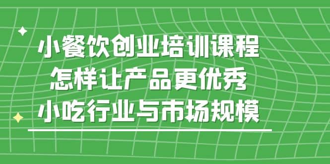 小餐饮创业培训课程，怎样让产品更优秀，小吃行业与市场规模-创途网