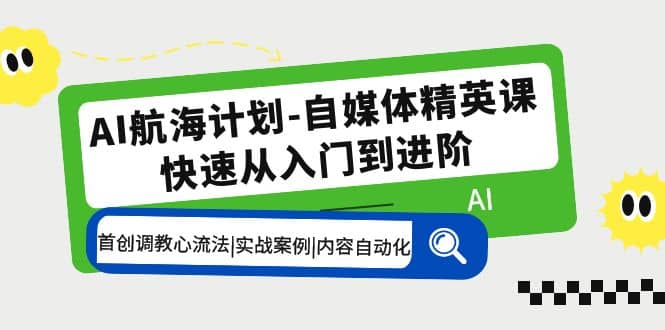 AI航海计划-自媒体精英课 入门到进阶 首创调教心流法|实战案例|内容自动化-创途网