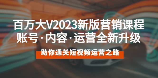 百万大V2023新版营销课 账号·内容·运营全新升级 通关短视频运营之路-创途网