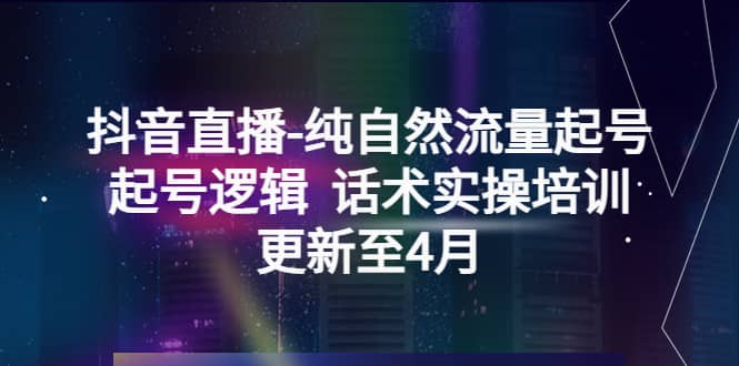 抖音直播-纯自然流量起号，起号逻辑 话术实操培训（更新至4月）-创途网