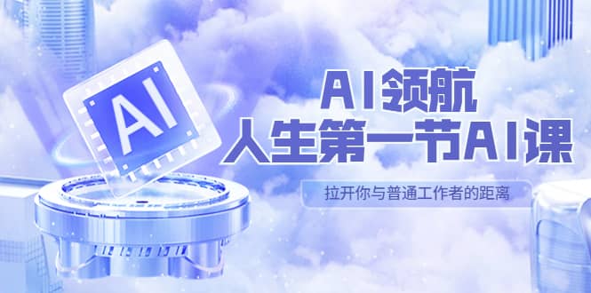 AI-领航-人生第一节-AI课，30位AI领域极客 汇集1000小时Al心得（保姆级）-创途网